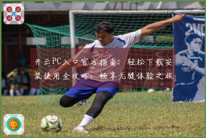 开云PC入口官方指南：轻松下载安装使用全攻略，畅享无缝体验之旅