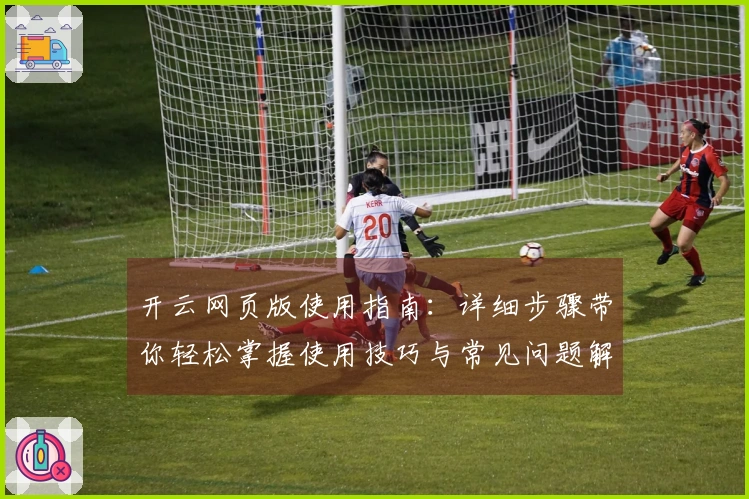 开云网页版使用指南：详细步骤带你轻松掌握使用技巧与常见问题解答