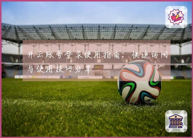 开云账号登录使用指南：快速访问与使用技巧分享
