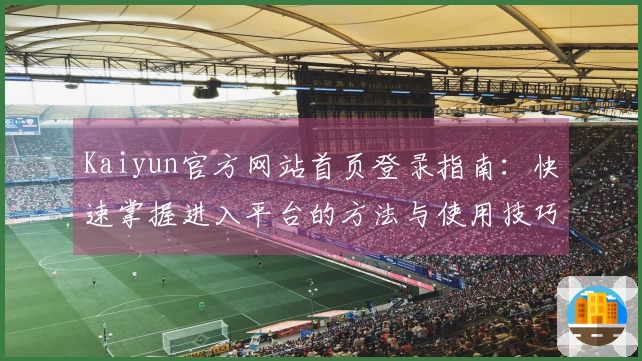 Kaiyun官方网站首页登录指南：快速掌握进入平台的方法与使用技巧分享