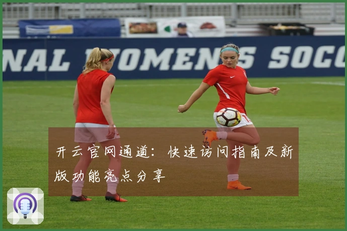 开云官网通道：快速访问指南及新版功能亮点分享