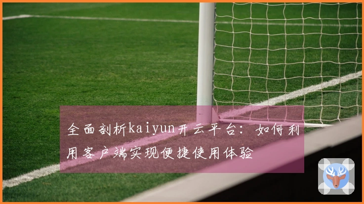 全面剖析kaiyun开云平台：如何利用客户端实现便捷使用体验