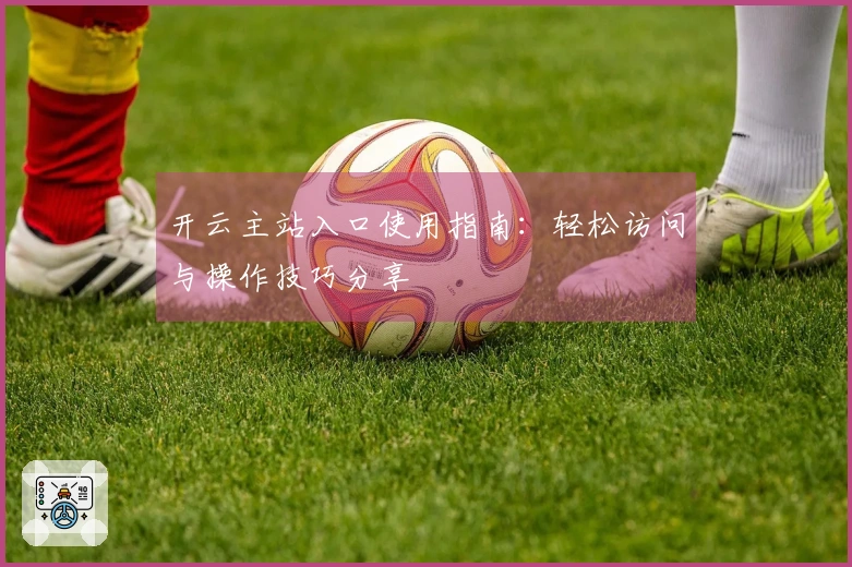 开云主站入口使用指南：轻松访问与操作技巧分享