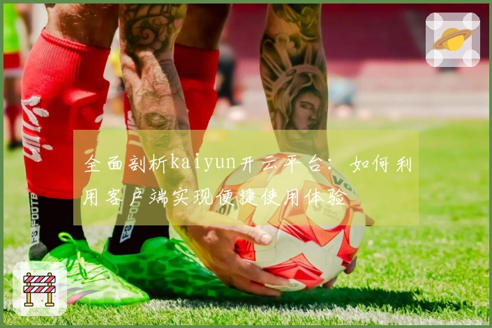 全面剖析kaiyun开云平台：如何利用客户端实现便捷使用体验