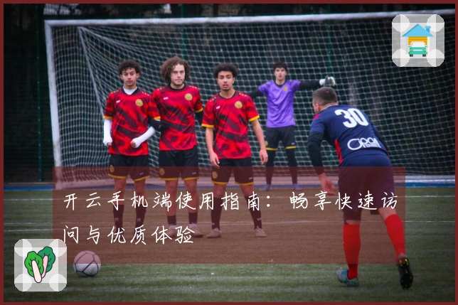 开云手机端使用指南：畅享快速访问与优质体验