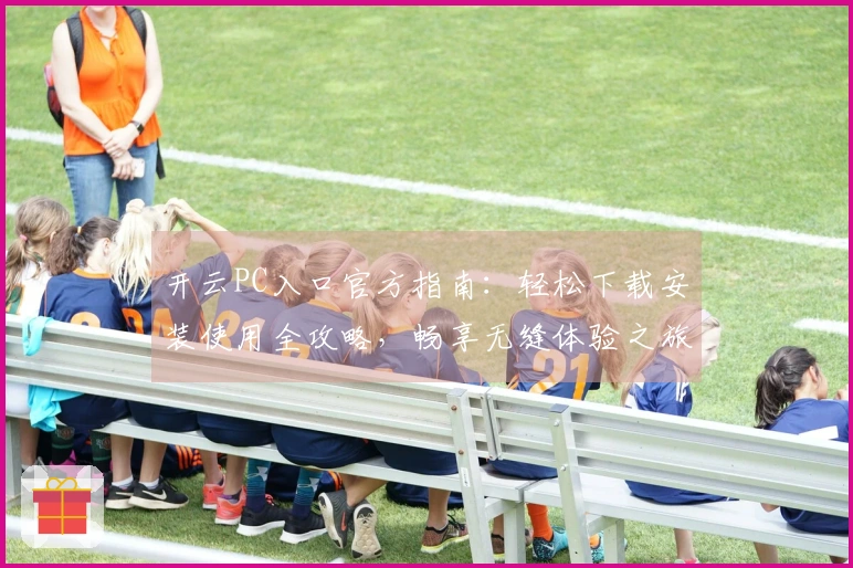 开云PC入口官方指南：轻松下载安装使用全攻略，畅享无缝体验之旅