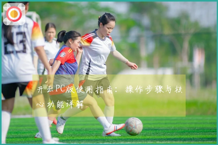 开云PC版使用指南：操作步骤与核心功能详解