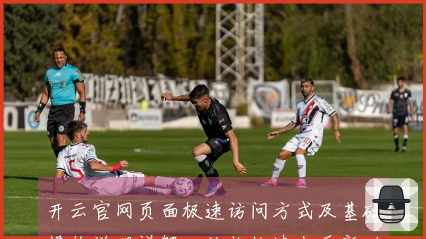 开云官网页面极速访问方式及基础操作说明详解，让你快速上手新功能！