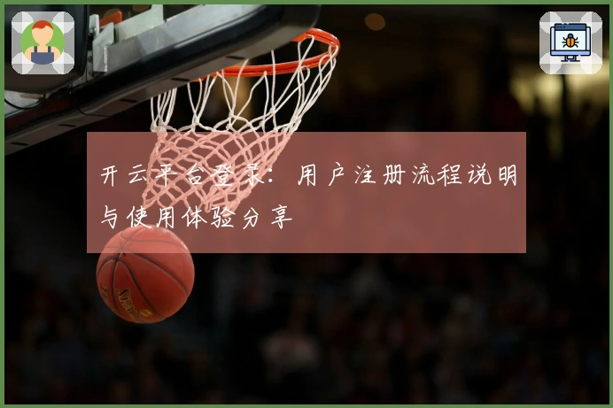 开云平台登录：用户注册流程说明与使用体验分享