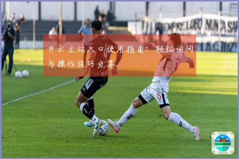 开云主站入口使用指南：轻松访问与操作技巧分享