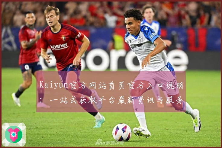 Kaiyun官方网站首页官方入口说明：一站式获取平台最新资讯与服务指南
