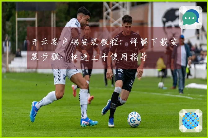 开云客户端安装教程：详解下载安装步骤，快速上手使用指导