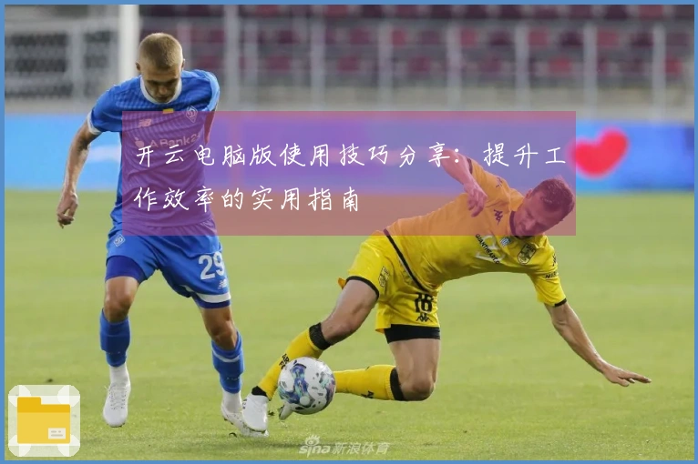 开云电脑版使用技巧分享：提升工作效率的实用指南
