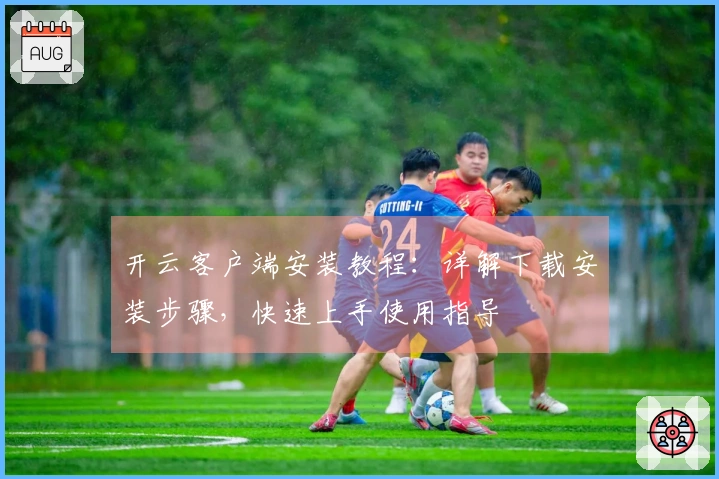 开云客户端安装教程：详解下载安装步骤，快速上手使用指导