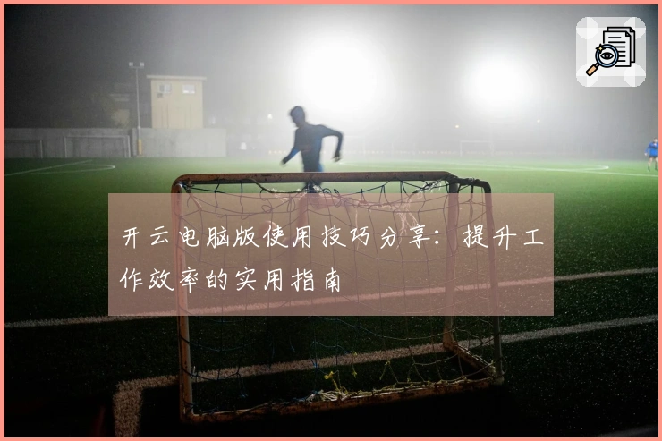 开云电脑版使用技巧分享：提升工作效率的实用指南