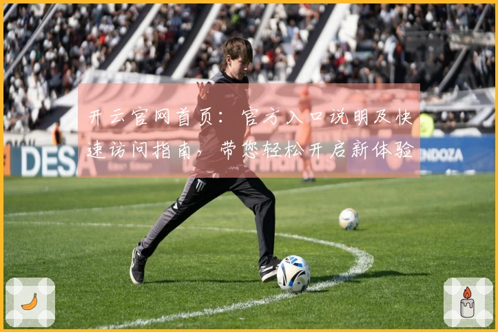开云官网首页：官方入口说明及快速访问指南，带您轻松开启新体验