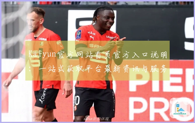 Kaiyun官方网站首页官方入口说明：一站式获取平台最新资讯与服务指南