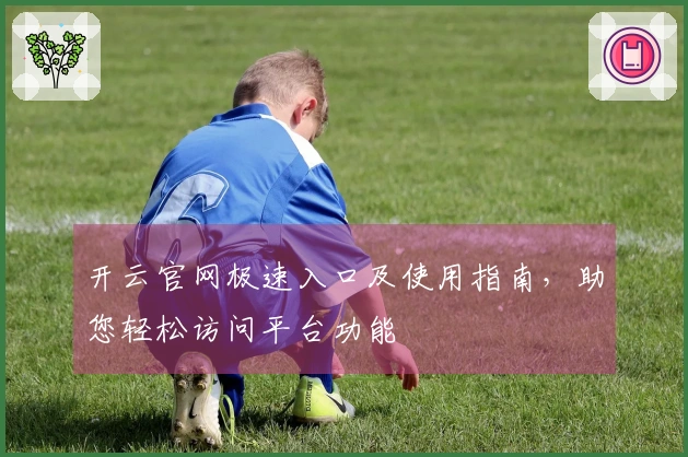 开云官网极速入口及使用指南，助您轻松访问平台功能